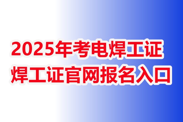 2025年考電焊工證去哪里報名-焊工證官網(wǎng)報名入口